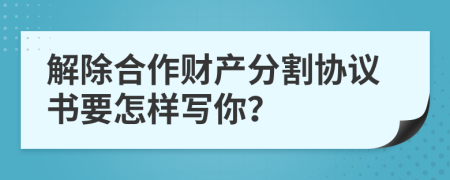 解除合作财产分割协议书要怎样写你？