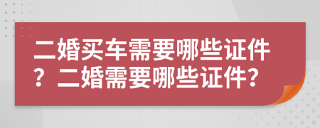 二婚买车需要哪些证件？二婚需要哪些证件？