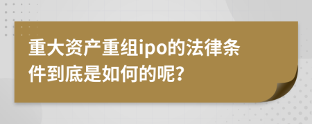 重大资产重组ipo的法律条件到底是如何的呢？