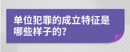 单位犯罪的成立特征是哪些样子的？