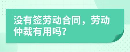 没有签劳动合同，劳动仲裁有用吗？