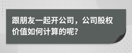 跟朋友一起开公司，公司股权价值如何计算的呢？