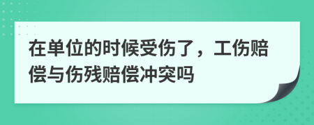 在单位的时候受伤了，工伤赔偿与伤残赔偿冲突吗