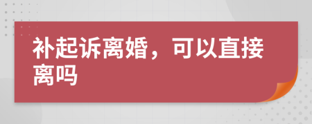 补起诉离婚，可以直接离吗