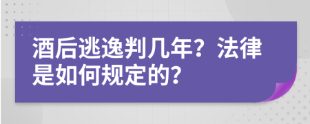 酒后逃逸判几年？法律是如何规定的？