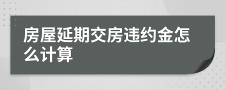 房屋延期交房违约金怎么计算