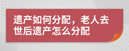 遗产如何分配，老人去世后遗产怎么分配