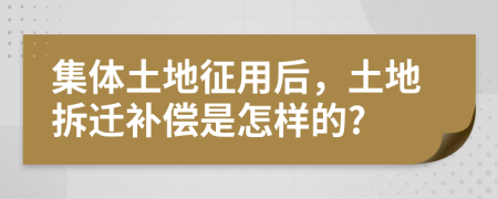 集体土地征用后，土地拆迁补偿是怎样的?