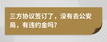 三方协议签订了，没有去公安局，有违约金吗？