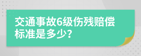 交通事故6级伤残赔偿标准是多少？
