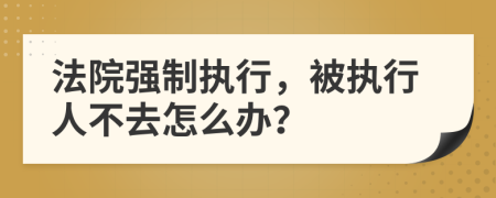 法院强制执行，被执行人不去怎么办？