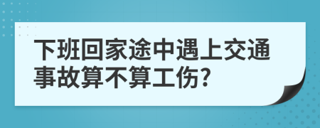 下班回家途中遇上交通事故算不算工伤?