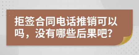 拒签合同电话推销可以吗，没有哪些后果吧？