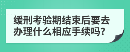 缓刑考验期结束后要去办理什么相应手续吗？