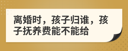 离婚时，孩子归谁，孩子抚养费能不能给