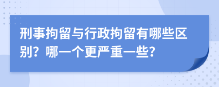 刑事拘留与行政拘留有哪些区别？哪一个更严重一些？