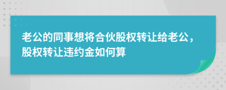 老公的同事想将合伙股权转让给老公，股权转让违约金如何算