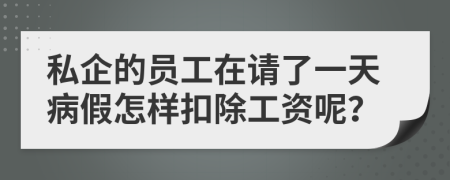 私企的员工在请了一天病假怎样扣除工资呢？