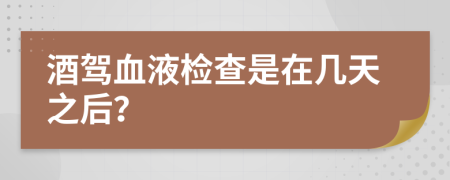 酒驾血液检查是在几天之后？