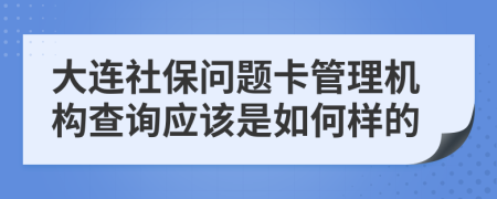 大连社保问题卡管理机构查询应该是如何样的