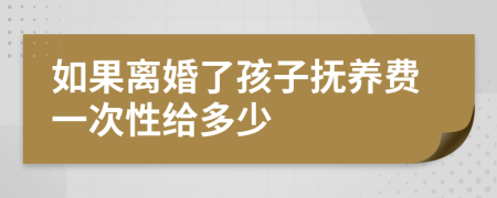 如果离婚了孩子抚养费一次性给多少