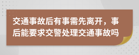 交通事故后有事需先离开，事后能要求交警处理交通事故吗