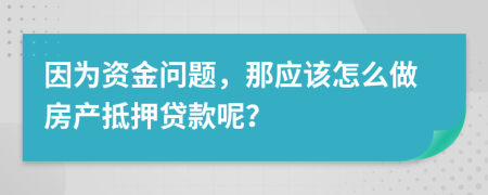 因为资金问题，那应该怎么做房产抵押贷款呢？