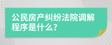 公民房产纠纷法院调解程序是什么？