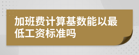 加班费计算基数能以最低工资标准吗