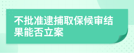 不批准逮捕取保候审结果能否立案