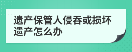 遗产保管人侵吞或损坏遗产怎么办