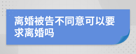 离婚被告不同意可以要求离婚吗