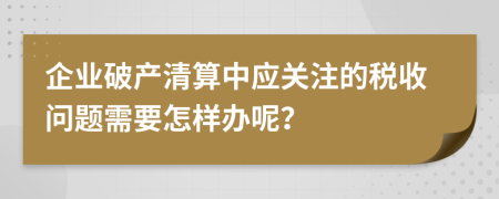 企业破产清算中应关注的税收问题需要怎样办呢？