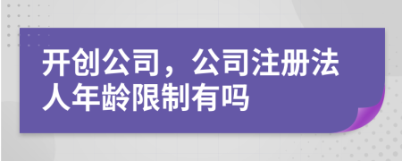 开创公司，公司注册法人年龄限制有吗