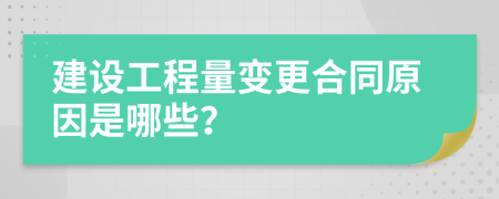 建设工程量变更合同原因是哪些？