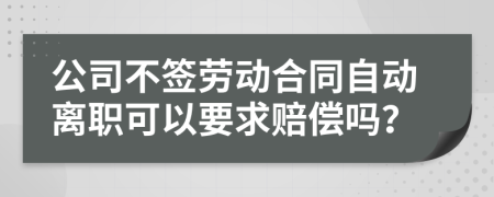 公司不签劳动合同自动离职可以要求赔偿吗？