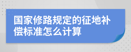 国家修路规定的征地补偿标准怎么计算