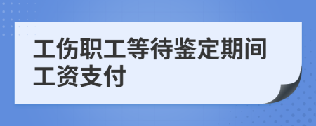 工伤职工等待鉴定期间工资支付