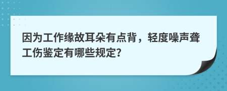 因为工作缘故耳朵有点背，轻度噪声聋工伤鉴定有哪些规定？