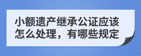 小额遗产继承公证应该怎么处理，有哪些规定