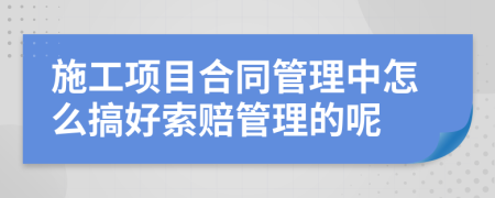 施工项目合同管理中怎么搞好索赔管理的呢