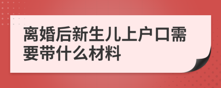 离婚后新生儿上户口需要带什么材料