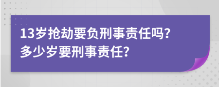 13岁抢劫要负刑事责任吗？多少岁要刑事责任？