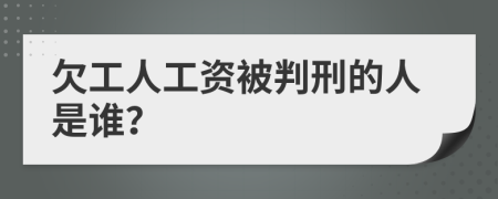 欠工人工资被判刑的人是谁？