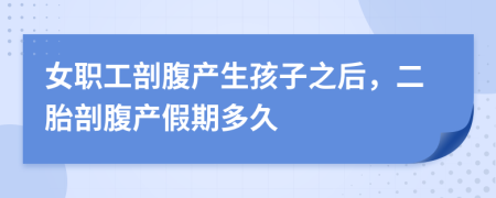 女职工剖腹产生孩子之后，二胎剖腹产假期多久
