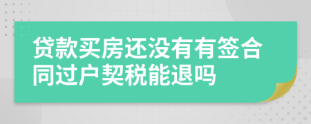 贷款买房还没有有签合同过户契税能退吗