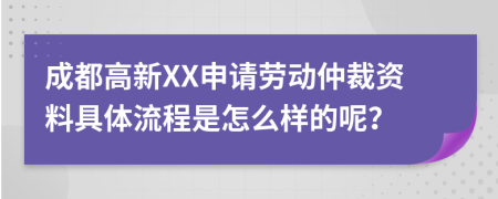 成都高新XX申请劳动仲裁资料具体流程是怎么样的呢？