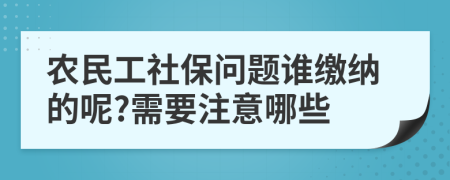 农民工社保问题谁缴纳的呢?需要注意哪些