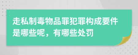 走私制毒物品罪犯罪构成要件是哪些呢，有哪些处罚