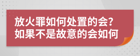 放火罪如何处置的会？如果不是故意的会如何